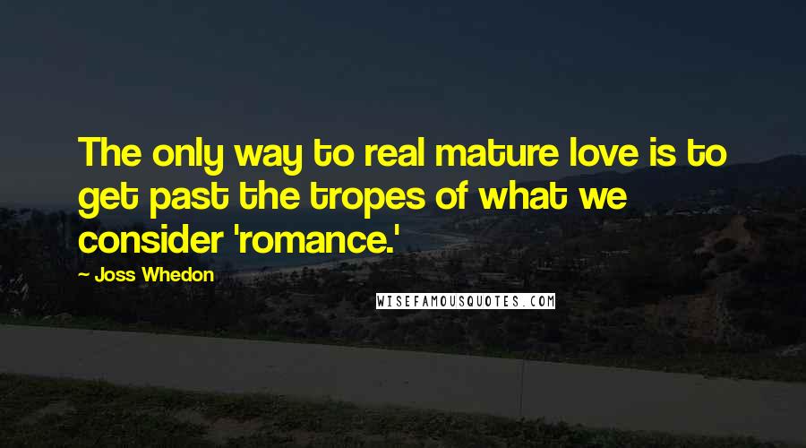 Joss Whedon Quotes: The only way to real mature love is to get past the tropes of what we consider 'romance.'