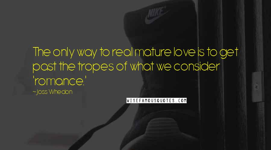 Joss Whedon Quotes: The only way to real mature love is to get past the tropes of what we consider 'romance.'