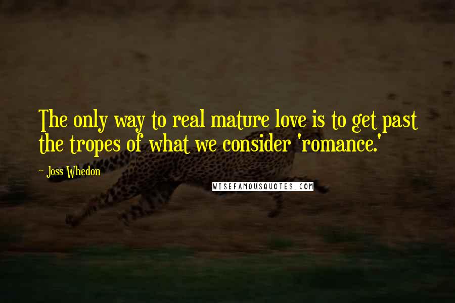 Joss Whedon Quotes: The only way to real mature love is to get past the tropes of what we consider 'romance.'