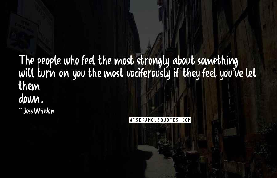 Joss Whedon Quotes: The people who feel the most strongly about something will turn on you the most vociferously if they feel you've let them down.