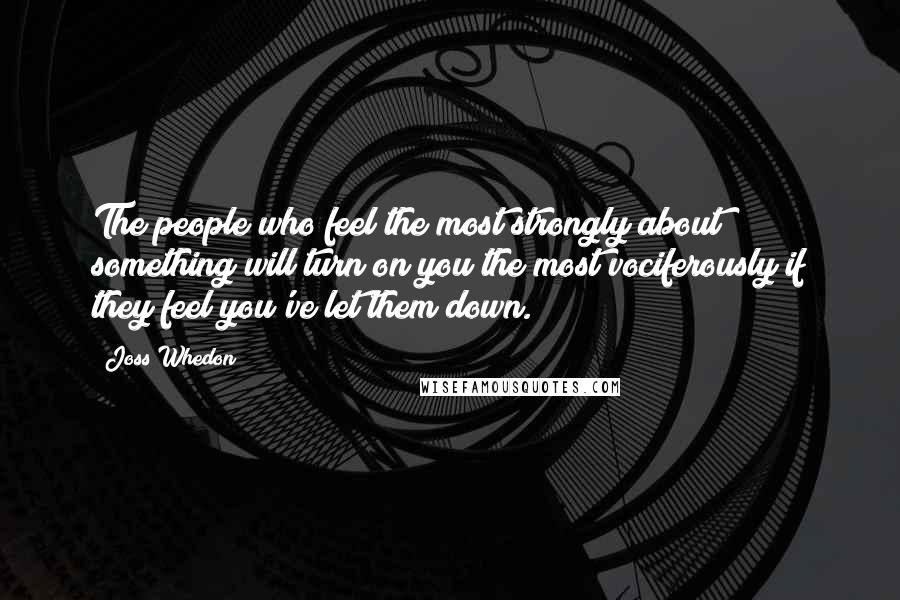 Joss Whedon Quotes: The people who feel the most strongly about something will turn on you the most vociferously if they feel you've let them down.