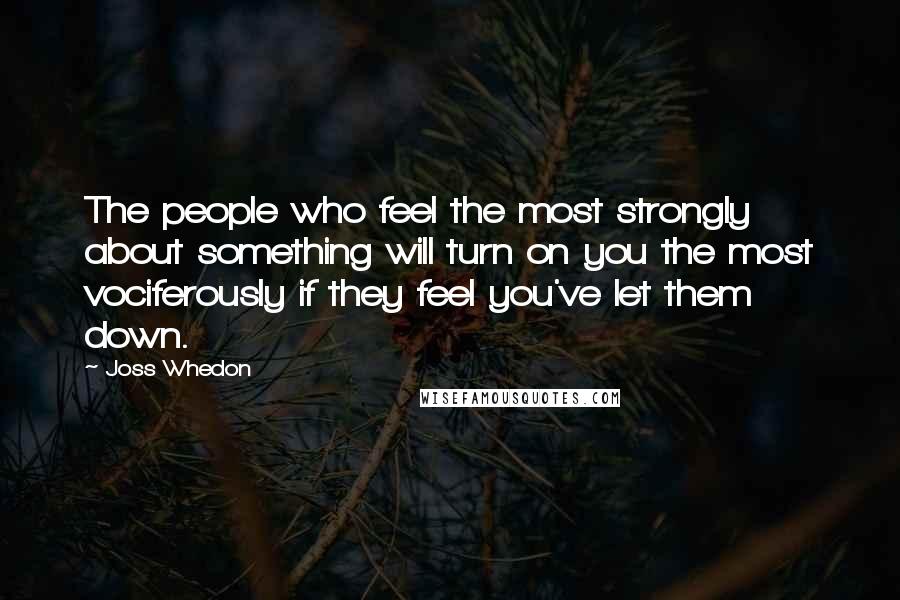 Joss Whedon Quotes: The people who feel the most strongly about something will turn on you the most vociferously if they feel you've let them down.