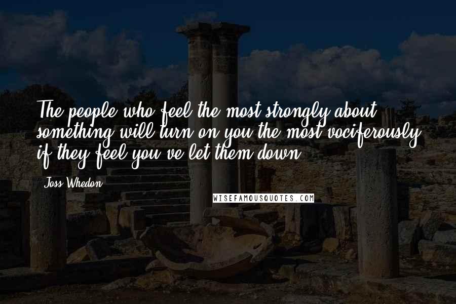 Joss Whedon Quotes: The people who feel the most strongly about something will turn on you the most vociferously if they feel you've let them down.