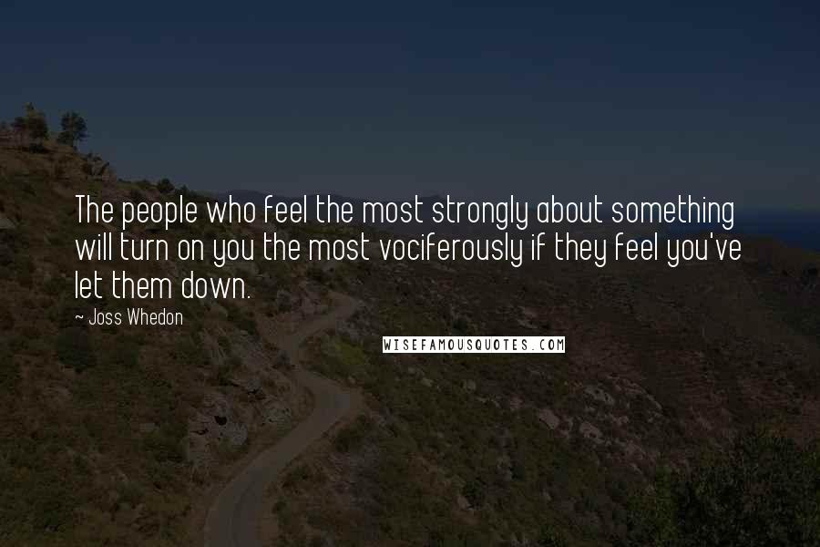 Joss Whedon Quotes: The people who feel the most strongly about something will turn on you the most vociferously if they feel you've let them down.