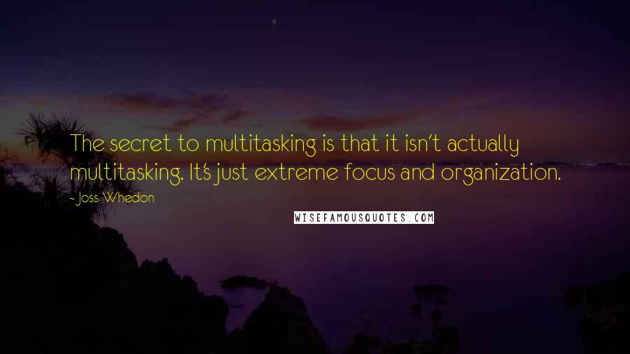 Joss Whedon Quotes: The secret to multitasking is that it isn't actually multitasking. It's just extreme focus and organization.