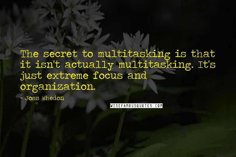 Joss Whedon Quotes: The secret to multitasking is that it isn't actually multitasking. It's just extreme focus and organization.