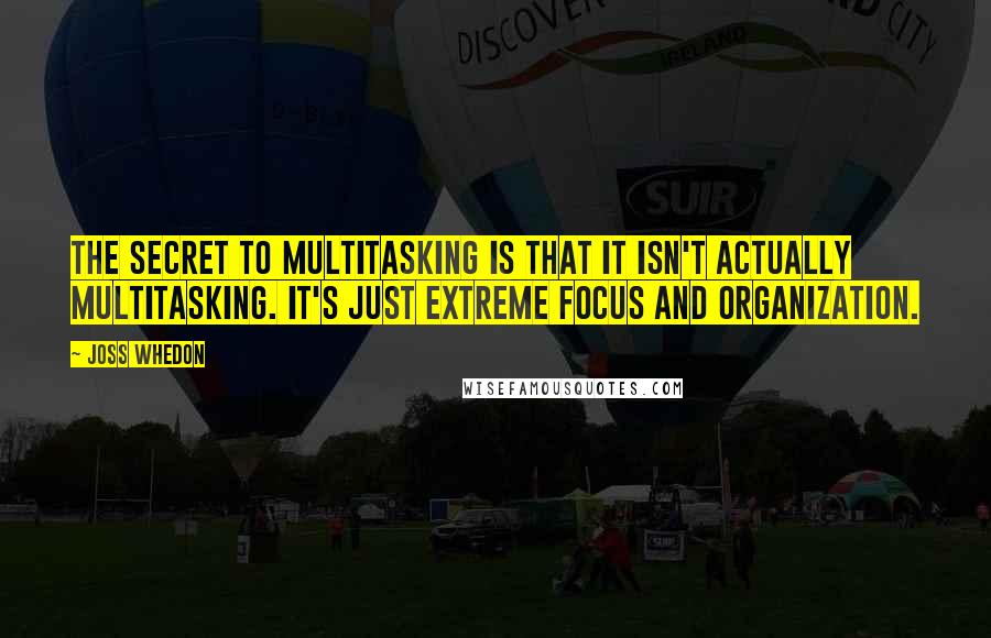 Joss Whedon Quotes: The secret to multitasking is that it isn't actually multitasking. It's just extreme focus and organization.