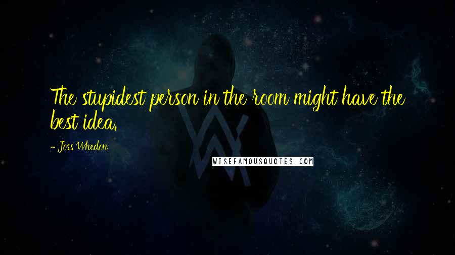 Joss Whedon Quotes: The stupidest person in the room might have the best idea.