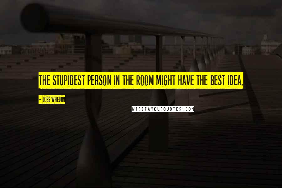 Joss Whedon Quotes: The stupidest person in the room might have the best idea.