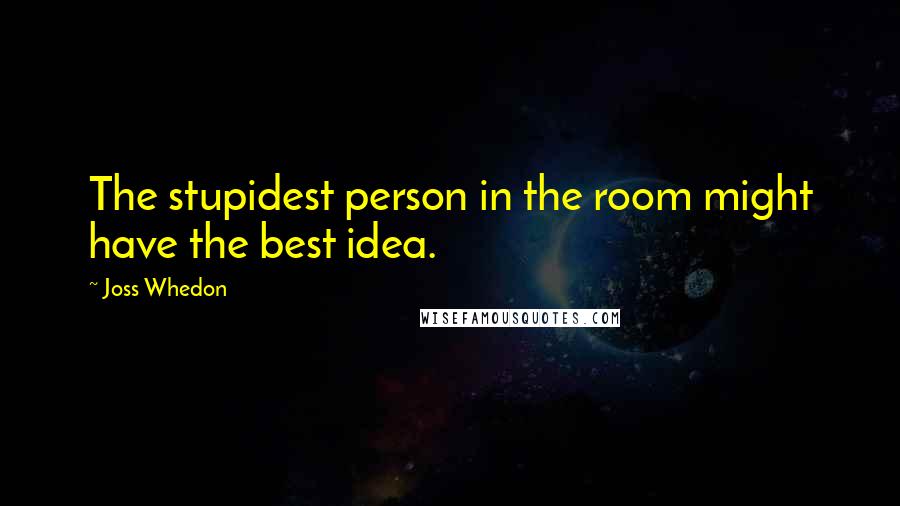 Joss Whedon Quotes: The stupidest person in the room might have the best idea.