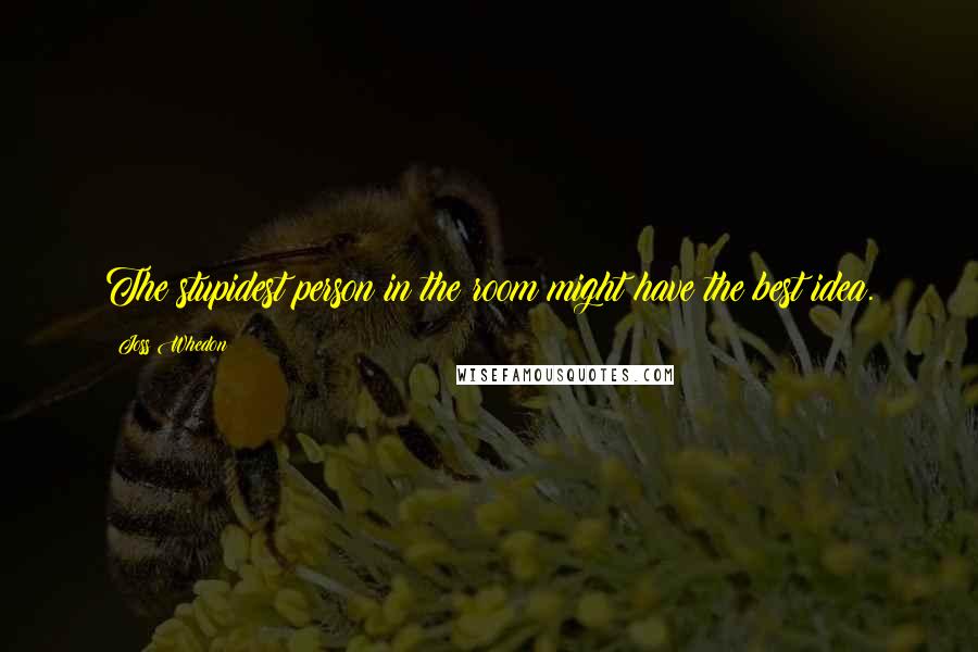 Joss Whedon Quotes: The stupidest person in the room might have the best idea.