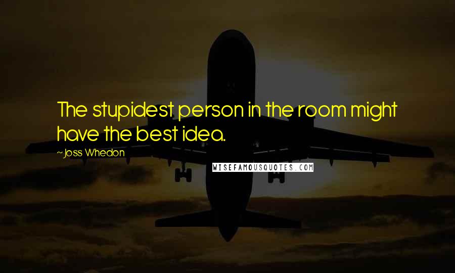 Joss Whedon Quotes: The stupidest person in the room might have the best idea.