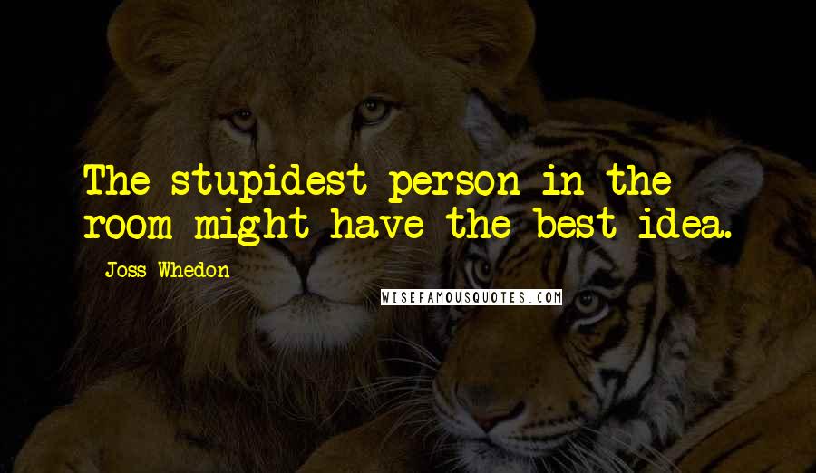 Joss Whedon Quotes: The stupidest person in the room might have the best idea.