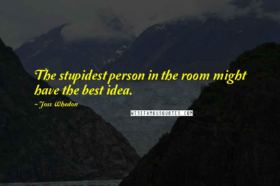 Joss Whedon Quotes: The stupidest person in the room might have the best idea.