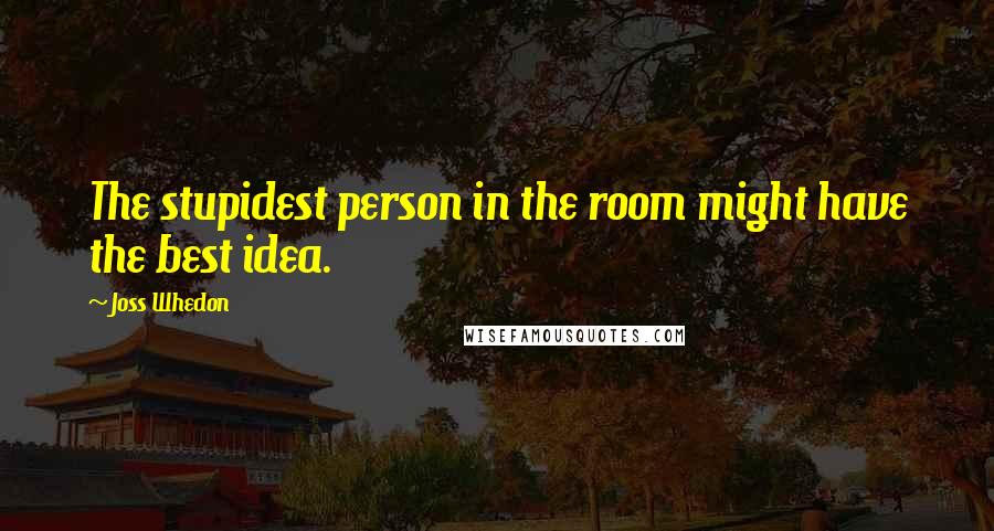 Joss Whedon Quotes: The stupidest person in the room might have the best idea.