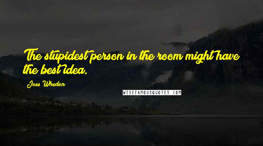 Joss Whedon Quotes: The stupidest person in the room might have the best idea.