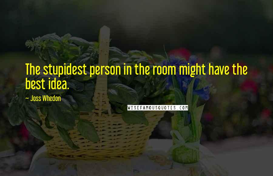 Joss Whedon Quotes: The stupidest person in the room might have the best idea.