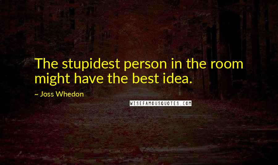 Joss Whedon Quotes: The stupidest person in the room might have the best idea.
