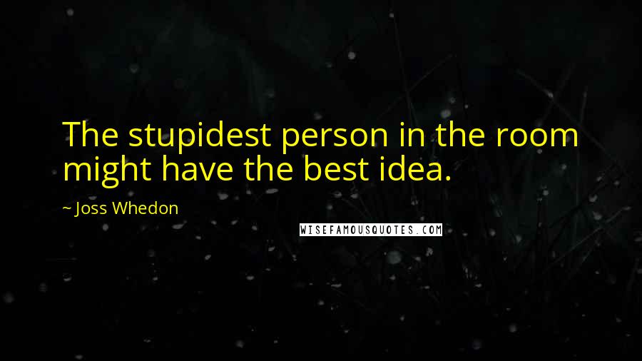 Joss Whedon Quotes: The stupidest person in the room might have the best idea.