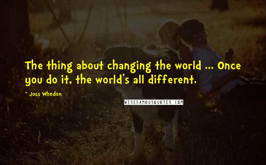 Joss Whedon Quotes: The thing about changing the world ... Once you do it, the world's all different.