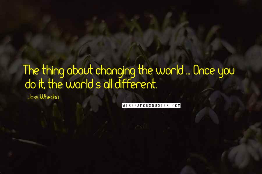 Joss Whedon Quotes: The thing about changing the world ... Once you do it, the world's all different.