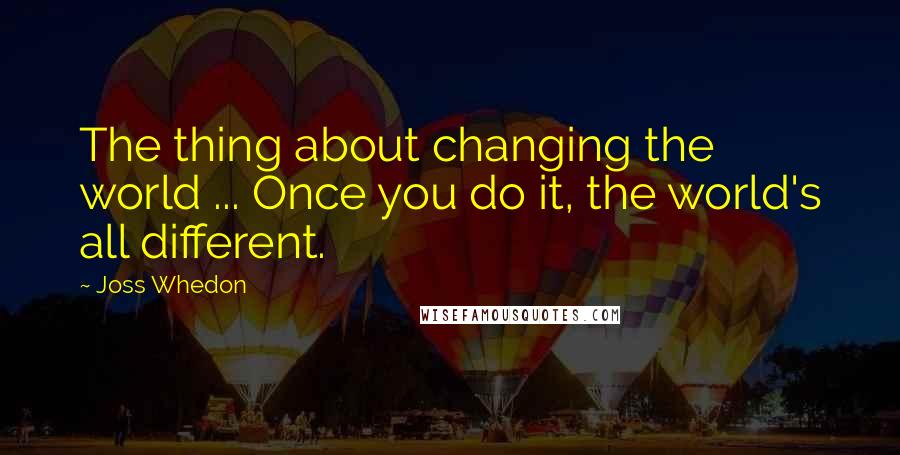 Joss Whedon Quotes: The thing about changing the world ... Once you do it, the world's all different.