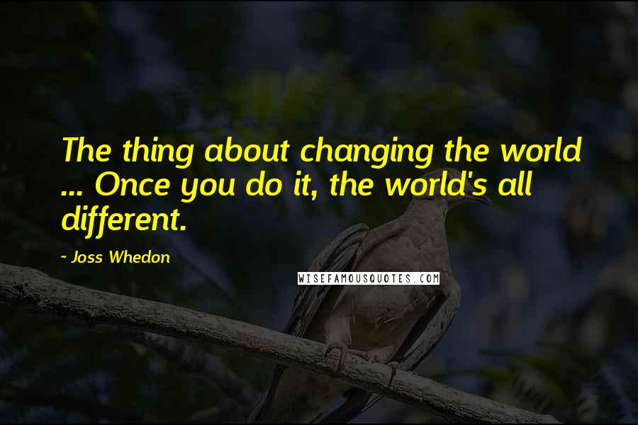 Joss Whedon Quotes: The thing about changing the world ... Once you do it, the world's all different.