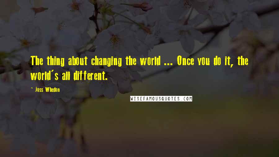 Joss Whedon Quotes: The thing about changing the world ... Once you do it, the world's all different.