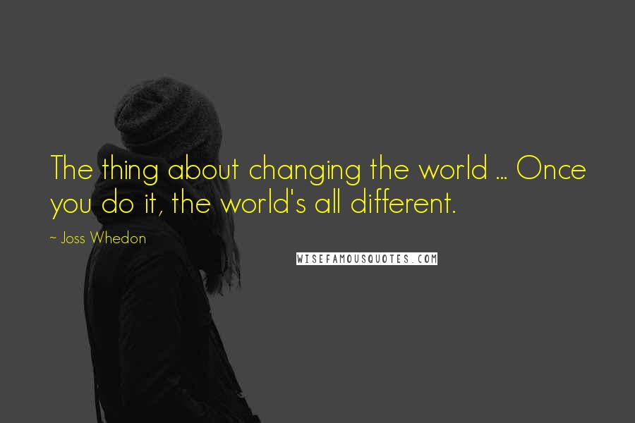 Joss Whedon Quotes: The thing about changing the world ... Once you do it, the world's all different.