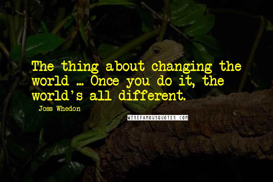 Joss Whedon Quotes: The thing about changing the world ... Once you do it, the world's all different.
