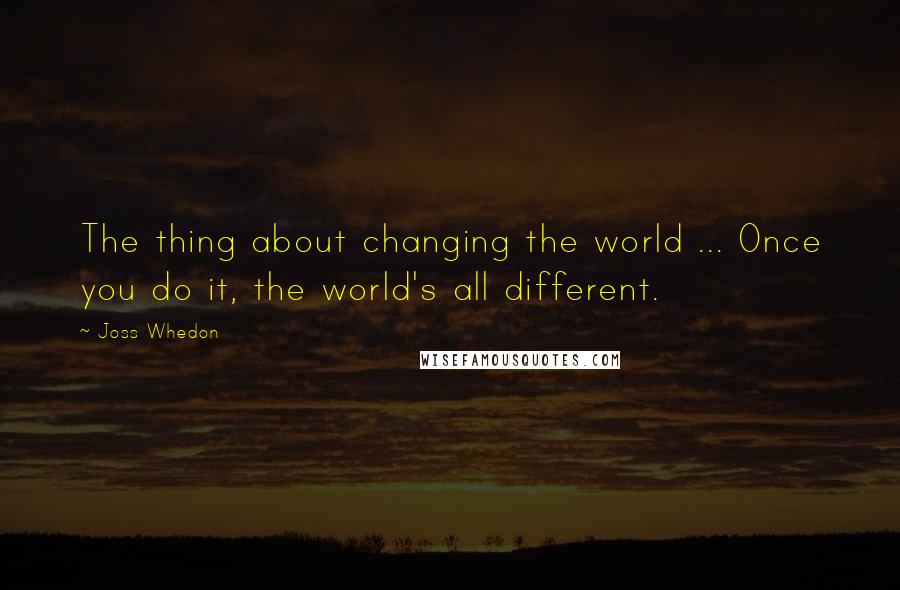 Joss Whedon Quotes: The thing about changing the world ... Once you do it, the world's all different.