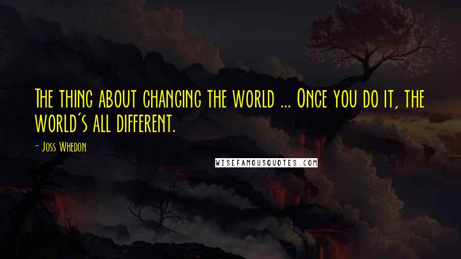 Joss Whedon Quotes: The thing about changing the world ... Once you do it, the world's all different.