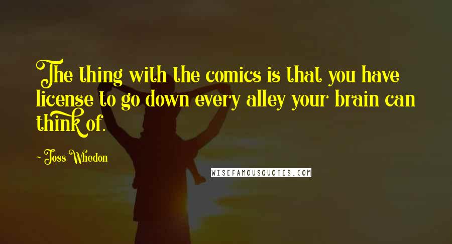 Joss Whedon Quotes: The thing with the comics is that you have license to go down every alley your brain can think of.