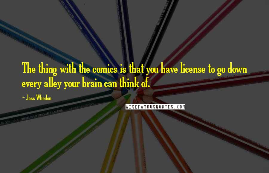 Joss Whedon Quotes: The thing with the comics is that you have license to go down every alley your brain can think of.