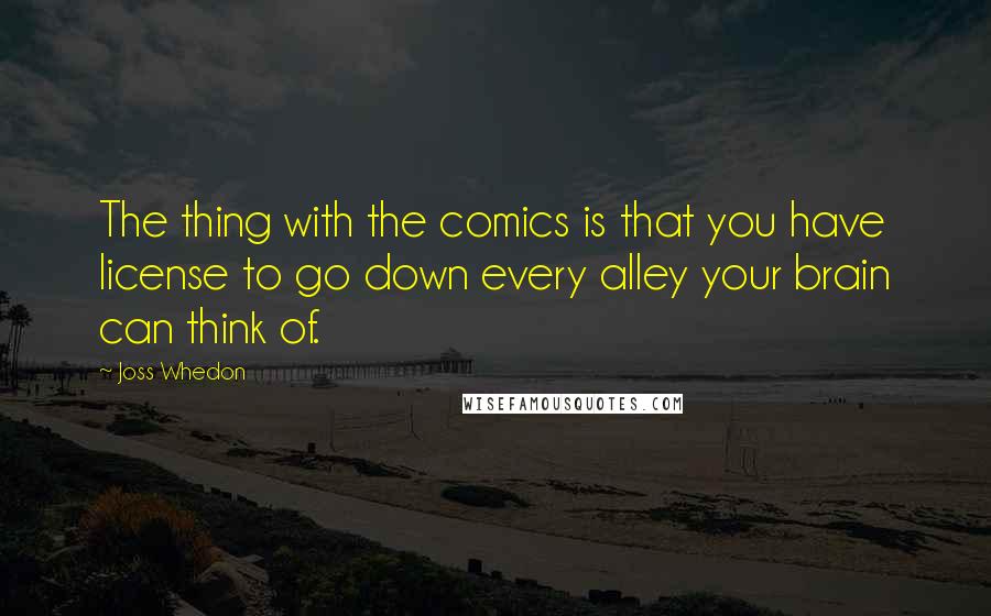 Joss Whedon Quotes: The thing with the comics is that you have license to go down every alley your brain can think of.