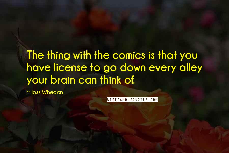 Joss Whedon Quotes: The thing with the comics is that you have license to go down every alley your brain can think of.