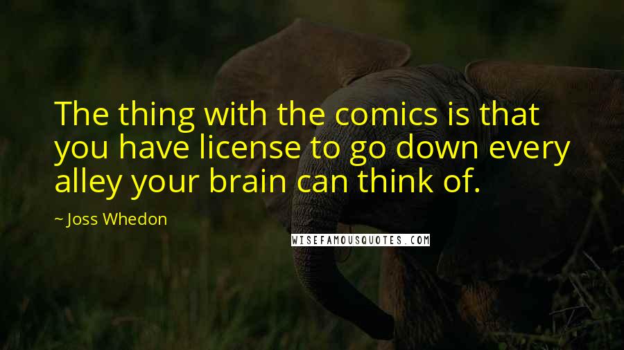 Joss Whedon Quotes: The thing with the comics is that you have license to go down every alley your brain can think of.