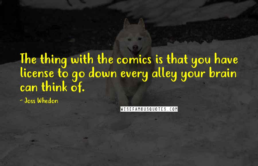 Joss Whedon Quotes: The thing with the comics is that you have license to go down every alley your brain can think of.