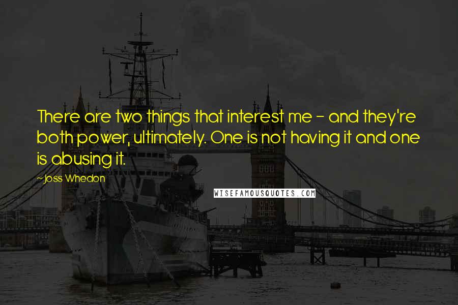 Joss Whedon Quotes: There are two things that interest me - and they're both power, ultimately. One is not having it and one is abusing it.