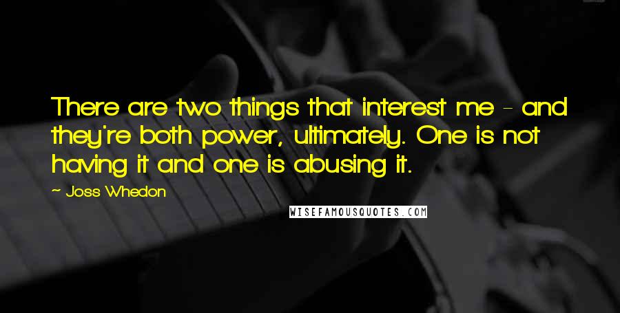 Joss Whedon Quotes: There are two things that interest me - and they're both power, ultimately. One is not having it and one is abusing it.