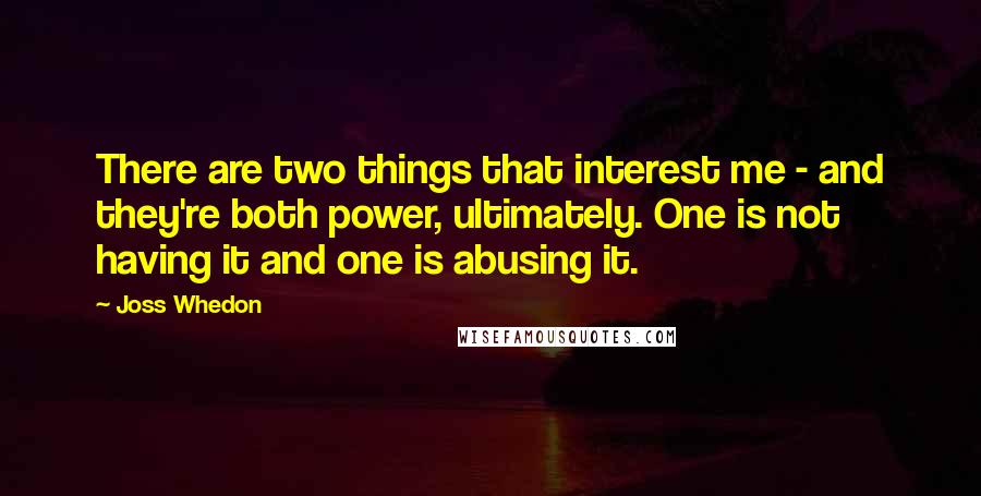 Joss Whedon Quotes: There are two things that interest me - and they're both power, ultimately. One is not having it and one is abusing it.