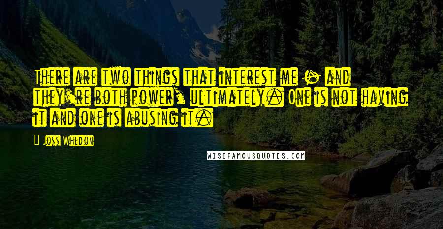 Joss Whedon Quotes: There are two things that interest me - and they're both power, ultimately. One is not having it and one is abusing it.