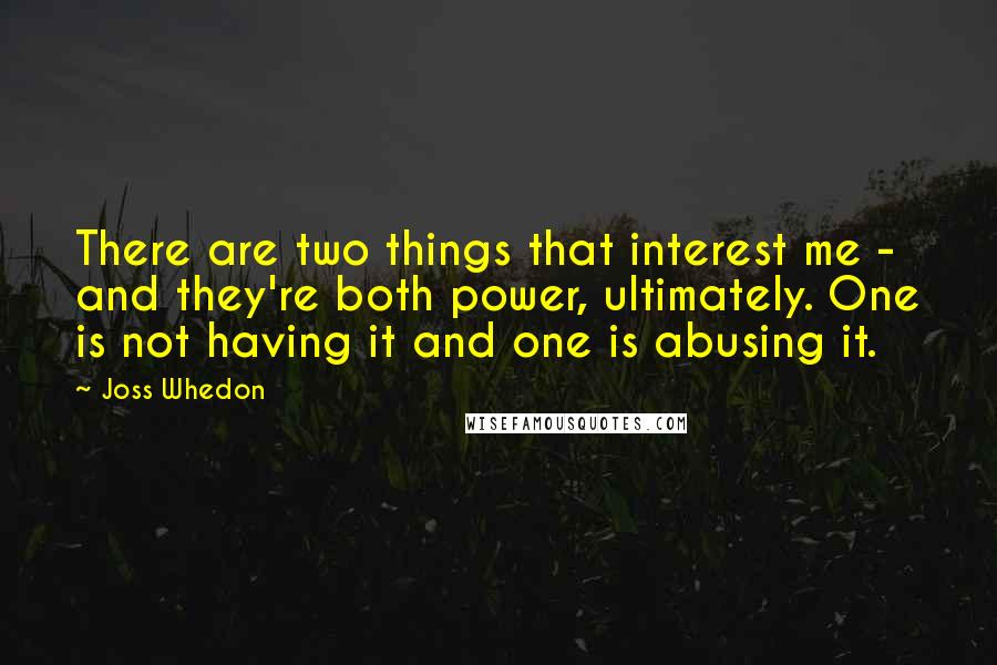 Joss Whedon Quotes: There are two things that interest me - and they're both power, ultimately. One is not having it and one is abusing it.