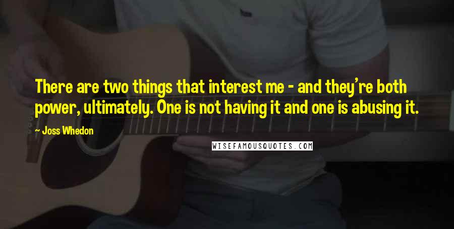 Joss Whedon Quotes: There are two things that interest me - and they're both power, ultimately. One is not having it and one is abusing it.