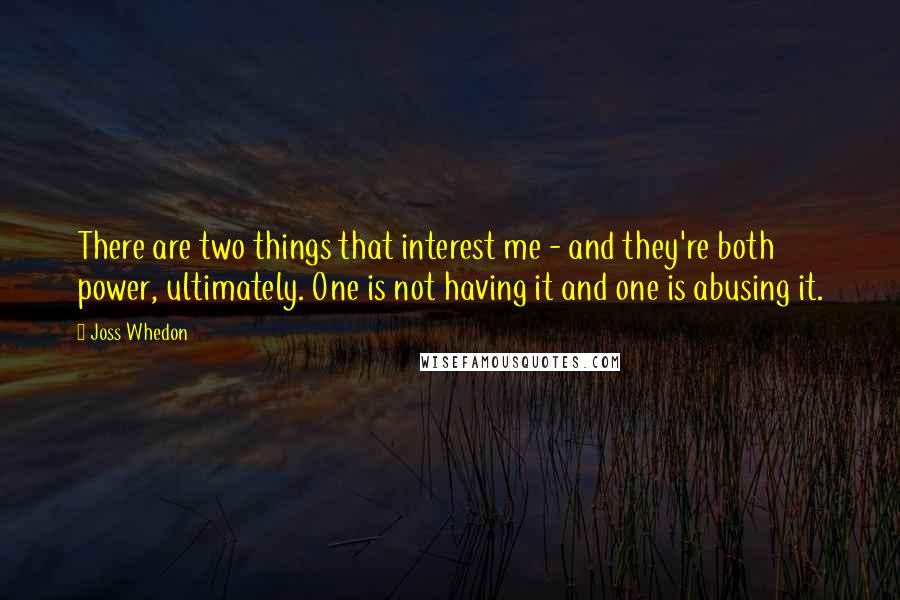 Joss Whedon Quotes: There are two things that interest me - and they're both power, ultimately. One is not having it and one is abusing it.