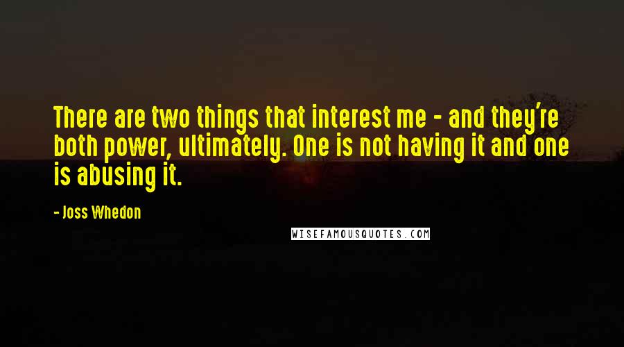 Joss Whedon Quotes: There are two things that interest me - and they're both power, ultimately. One is not having it and one is abusing it.