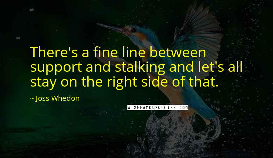 Joss Whedon Quotes: There's a fine line between support and stalking and let's all stay on the right side of that.