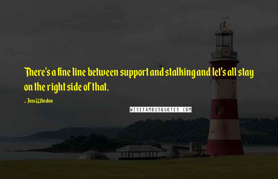 Joss Whedon Quotes: There's a fine line between support and stalking and let's all stay on the right side of that.