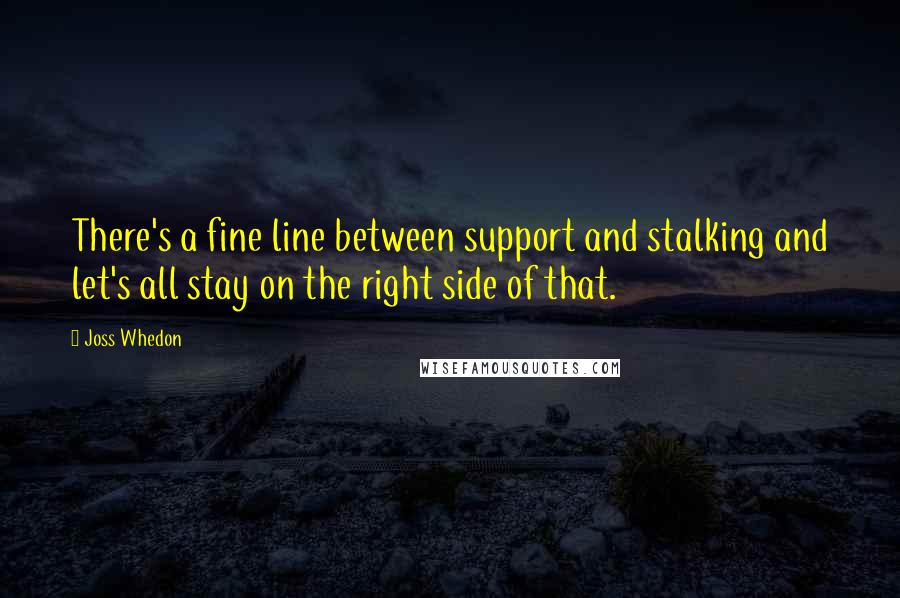 Joss Whedon Quotes: There's a fine line between support and stalking and let's all stay on the right side of that.