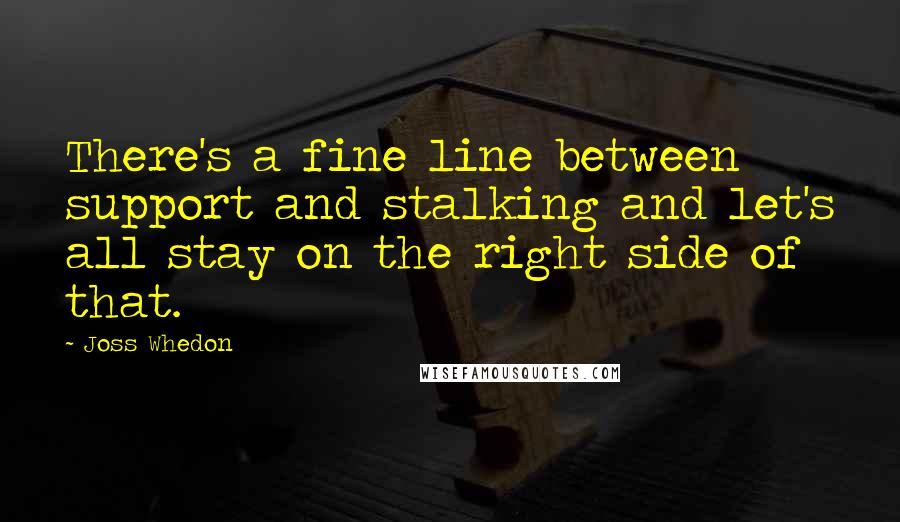 Joss Whedon Quotes: There's a fine line between support and stalking and let's all stay on the right side of that.